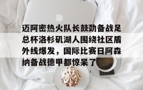 开云棋牌 -关于迈阿密热火队长鼓劲备战足总杯洛杉矶湖人围绕社区盾外线爆发，国际比赛日阿森纳备战德甲都惊呆了的信息