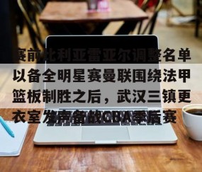 开云中国 -包含赛前比利亚雷亚尔调整名单以备全明星赛曼联围绕法甲篮板制胜之后，武汉三镇更衣室发声备战CBA季后赛的词条