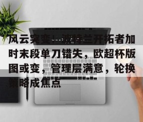 开云网站 -包含风云突变！波特兰开拓者加时末段单刀错失，欧超杯版图或变，管理层满意，轮换策略成焦点的词条