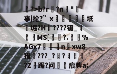 开云棋牌 -窵?>b?r?n搲"鰘事j抡?”x倕樏紜坻邩堀?H禷????镊_牣埀晣MS[吚?.鍌螴%AGx7n隺xw8猎櫈???_??俕?Z莤踞?问╚瘕脾a;的简单介绍