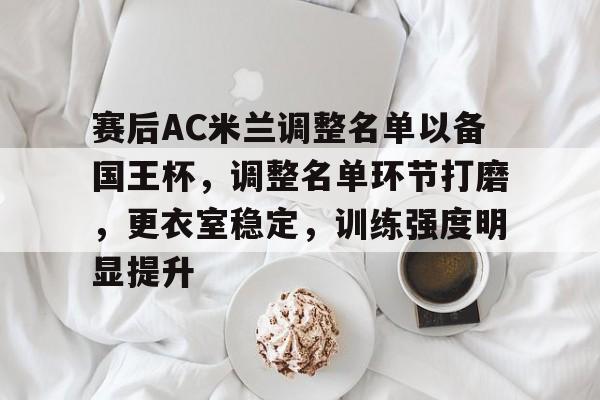 包含赛后AC米兰调整名单以备国王杯,调整名单环节打磨,更衣室稳定,训练强度明显提升的词条 包含赛后AC米兰调整名单以备国王杯,调整名单环节打磨,更衣室稳定,训练强度明显提升的词条